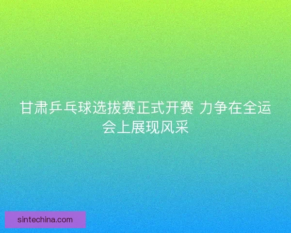 甘肃乒乓球选拔赛正式开赛 力争在全运会上展现风采