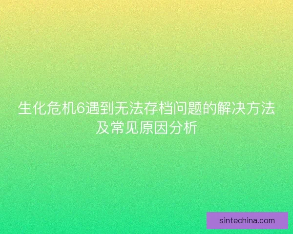 生化危机6遇到无法存档问题的解决方法及常见原因分析
