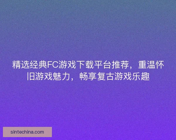 精选经典FC游戏下载平台推荐，重温怀旧游戏魅力，畅享复古游戏乐趣