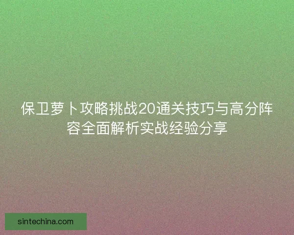 保卫萝卜攻略挑战20通关技巧与高分阵容全面解析实战经验分享
