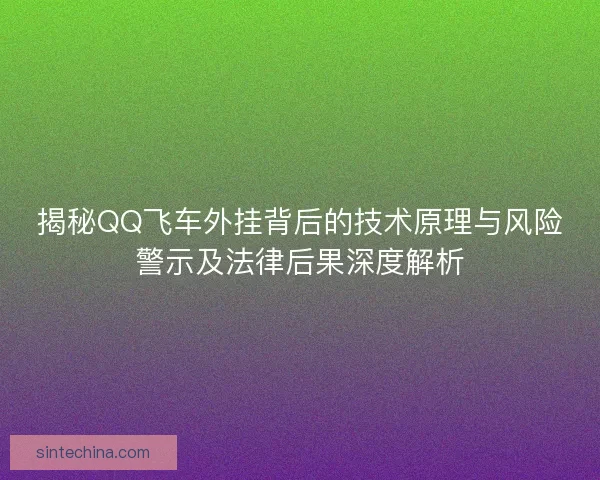 揭秘QQ飞车外挂背后的技术原理与风险警示及法律后果深度解析