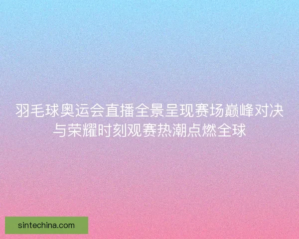 羽毛球奥运会直播全景呈现赛场巅峰对决与荣耀时刻观赛热潮点燃全球