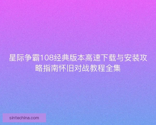 星际争霸108经典版本高速下载与安装攻略指南怀旧对战教程全集