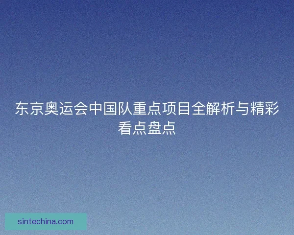 东京奥运会中国队重点项目全解析与精彩看点盘点
