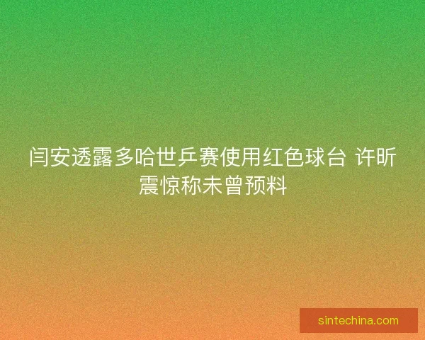 闫安透露多哈世乒赛使用红色球台 许昕震惊称未曾预料