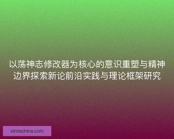 以荡神志修改器为核心的意识重塑与精神边界探索新论前沿实践与理论框架研究