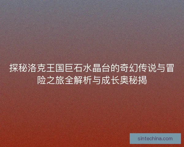 探秘洛克王国巨石水晶台的奇幻传说与冒险之旅全解析与成长奥秘揭