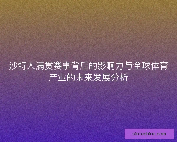 沙特大满贯赛事背后的影响力与全球体育产业的未来发展分析