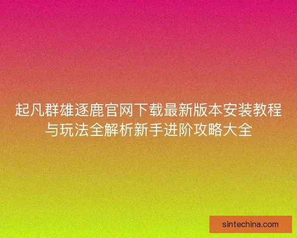 起凡群雄逐鹿官网下载最新版本安装教程与玩法全解析新手进阶攻略大全