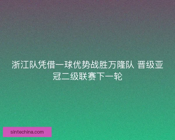 浙江队凭借一球优势战胜万隆队 晋级亚冠二级联赛下一轮
