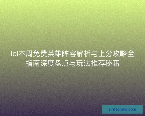 lol本周免费英雄阵容解析与上分攻略全指南深度盘点与玩法推荐秘籍