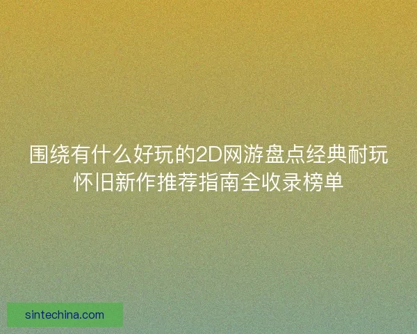 围绕有什么好玩的2D网游盘点经典耐玩怀旧新作推荐指南全收录榜单