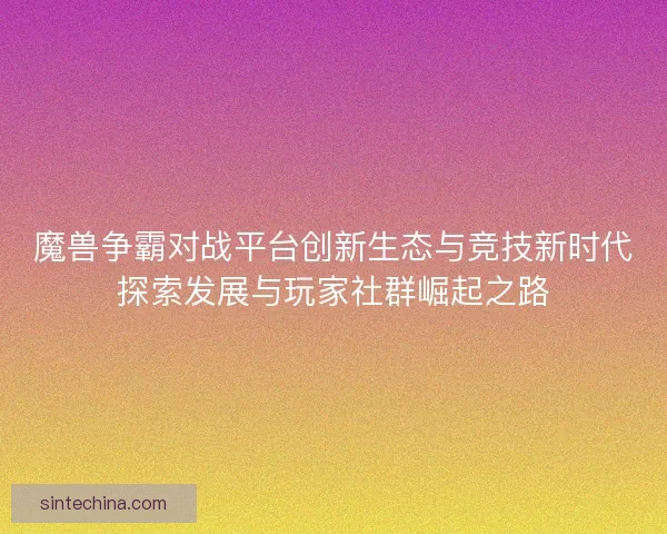 魔兽争霸对战平台创新生态与竞技新时代探索发展与玩家社群崛起之路