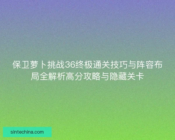 保卫萝卜挑战36终极通关技巧与阵容布局全解析高分攻略与隐藏关卡