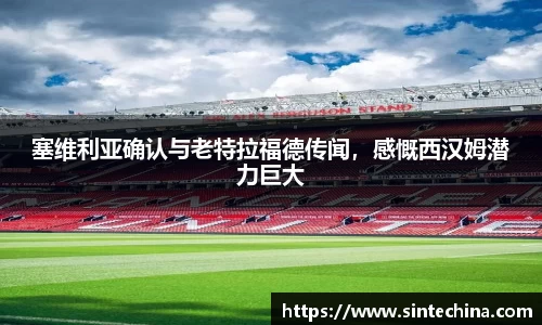 塞维利亚确认与老特拉福德传闻，感慨西汉姆潜力巨大