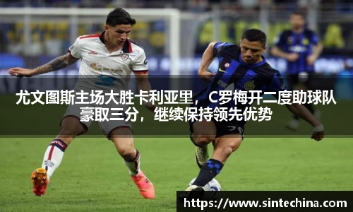 尤文图斯主场大胜卡利亚里，C罗梅开二度助球队豪取三分，继续保持领先优势