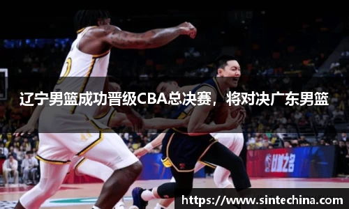 辽宁男篮成功晋级CBA总决赛，将对决广东男篮