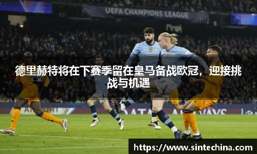 德里赫特将在下赛季留在皇马备战欧冠，迎接挑战与机遇