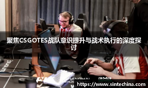 聚焦CSGOTES战队意识提升与战术执行的深度探讨
