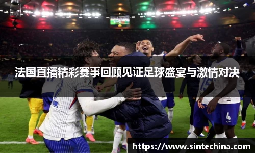 法国直播精彩赛事回顾见证足球盛宴与激情对决