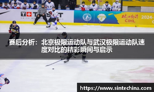 赛后分析：北京极限运动队与武汉极限运动队速度对比的精彩瞬间与启示