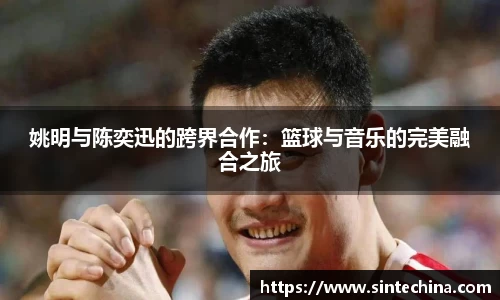 姚明与陈奕迅的跨界合作：篮球与音乐的完美融合之旅