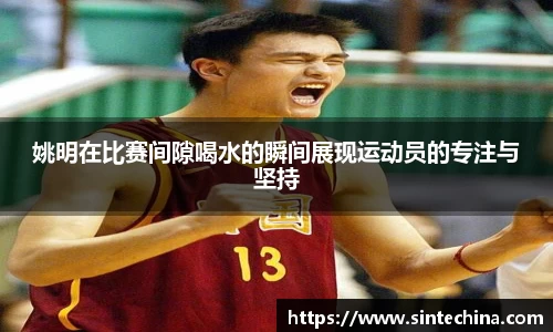 姚明在比赛间隙喝水的瞬间展现运动员的专注与坚持