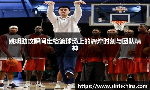 姚明助攻瞬间定格篮球场上的辉煌时刻与团队精神