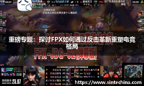 重磅专题：探讨FPX如何通过反击革新重塑电竞格局