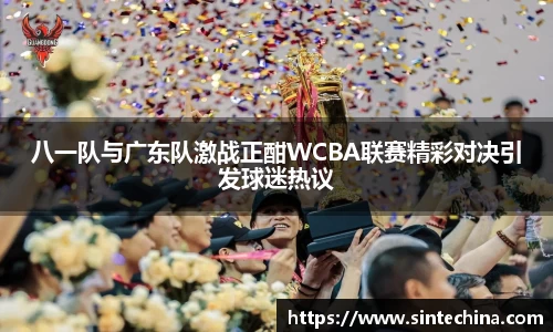 八一队与广东队激战正酣WCBA联赛精彩对决引发球迷热议