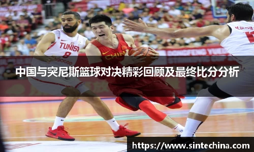 中国与突尼斯篮球对决精彩回顾及最终比分分析