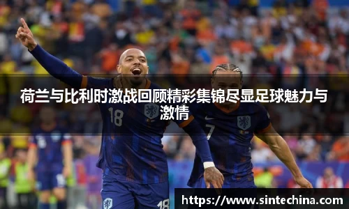 荷兰与比利时激战回顾精彩集锦尽显足球魅力与激情