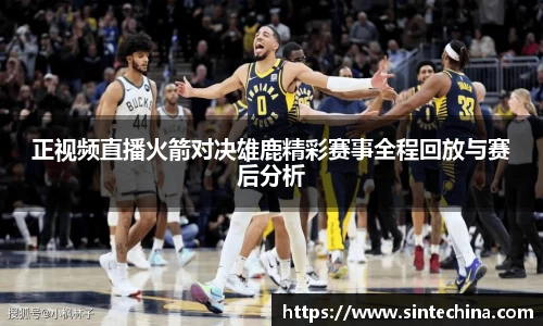 正视频直播火箭对决雄鹿精彩赛事全程回放与赛后分析