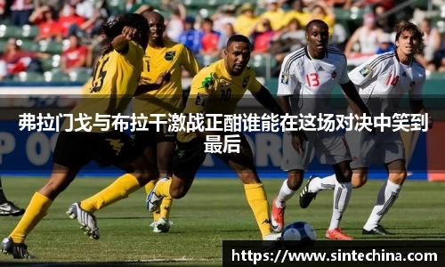 弗拉门戈与布拉干激战正酣谁能在这场对决中笑到最后