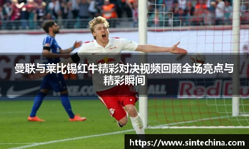 曼联与莱比锡红牛精彩对决视频回顾全场亮点与精彩瞬间