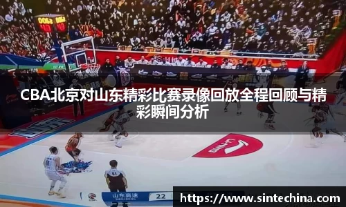 CBA北京对山东精彩比赛录像回放全程回顾与精彩瞬间分析