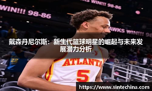 戴森丹尼尔斯：新生代篮球明星的崛起与未来发展潜力分析