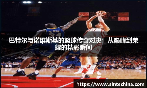 巴特尔与诺维斯基的篮球传奇对决：从巅峰到荣耀的精彩瞬间