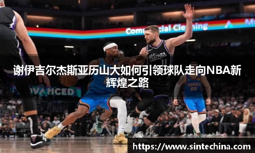 谢伊吉尔杰斯亚历山大如何引领球队走向NBA新辉煌之路