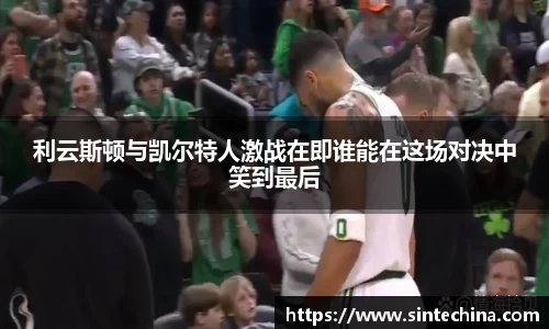 利云斯顿与凯尔特人激战在即谁能在这场对决中笑到最后