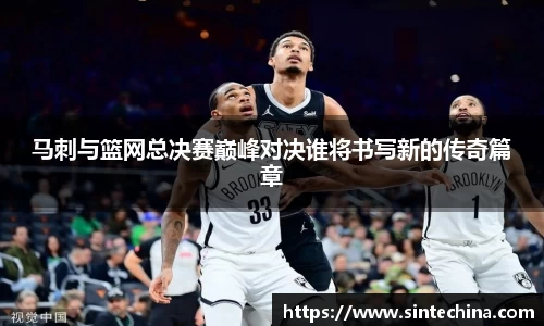 马刺与篮网总决赛巅峰对决谁将书写新的传奇篇章