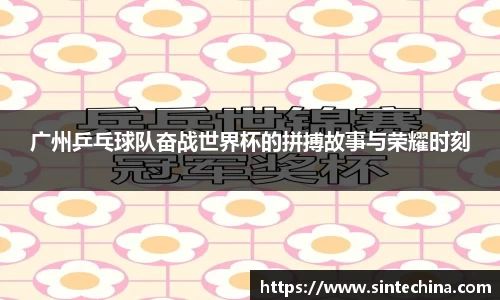 广州乒乓球队奋战世界杯的拼搏故事与荣耀时刻